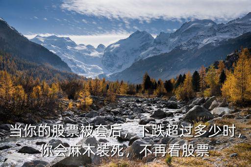 當(dāng)你的股票被套后，下跌超過多少時，你會麻木裝死，不再看股票