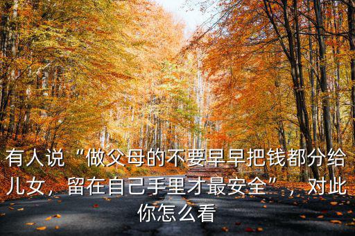 有人說“做父母的不要早早把錢都分給兒女，留在自己手里才最安全”，對此你怎么看