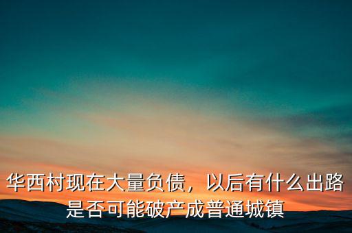 華西村現(xiàn)在大量負(fù)債，以后有什么出路是否可能破產(chǎn)成普通城鎮(zhèn)