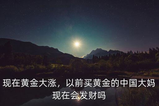 現(xiàn)在黃金大漲，以前買黃金的中國(guó)大媽現(xiàn)在會(huì)發(fā)財(cái)嗎