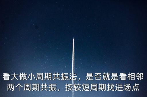 看大做小周期共振法，是否就是看相鄰兩個周期共振，按較短周期找進(jìn)場點