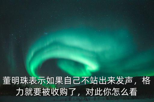 董明珠表示如果自己不站出來(lái)發(fā)聲，格力就要被收購(gòu)了，對(duì)此你怎么看