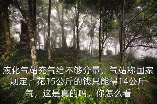 液化氣站充氣給不夠分量，氣站稱國家規(guī)定，花15公斤的錢只能得14公斤氣，這是真的嗎，你怎么看