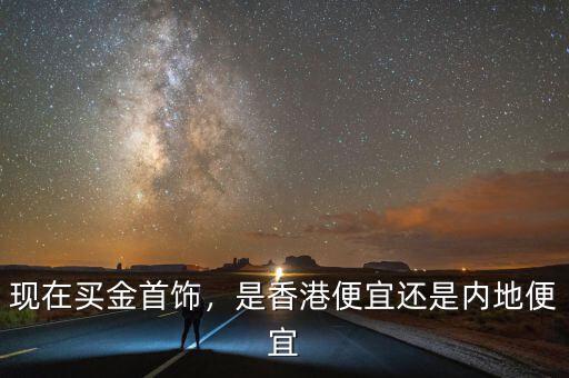 現(xiàn)在買金首飾，是香港便宜還是內(nèi)地便宜
