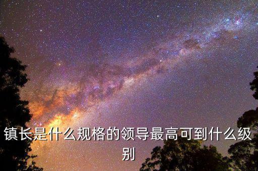 鎮(zhèn)長是什么規(guī)格的領導最高可到什么級別