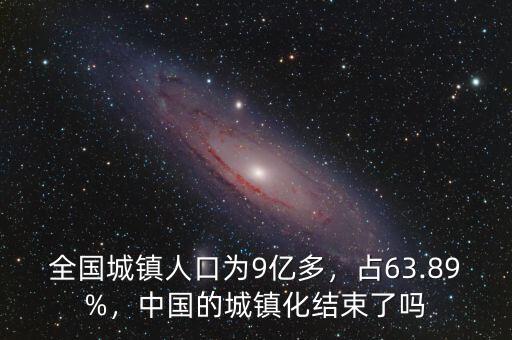 全國城鎮(zhèn)人口為9億多，占63.89%，中國的城鎮(zhèn)化結(jié)束了嗎