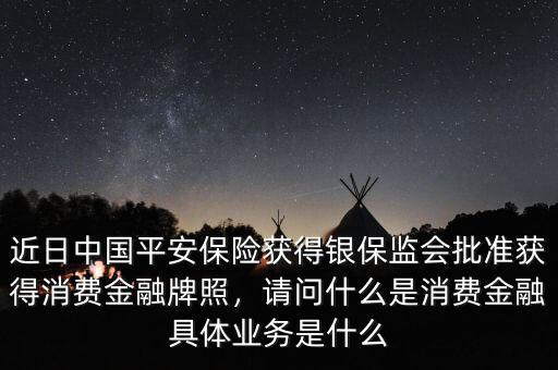 近日中國平安保險獲得銀保監(jiān)會批準獲得消費金融牌照，請問什么是消費金融具體業(yè)務是什么