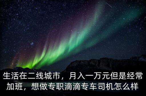 生活在二線城市，月入一萬元但是經(jīng)常加班，想做專職滴滴專車司機怎么樣