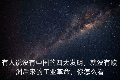 有人說沒有中國的四大發(fā)明，就沒有歐洲后來的工業(yè)革命，你怎么看