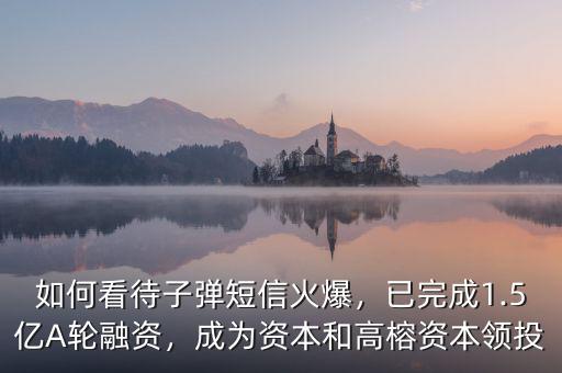 如何看待子彈短信火爆，已完成1.5億A輪融資，成為資本和高榕資本領(lǐng)投
