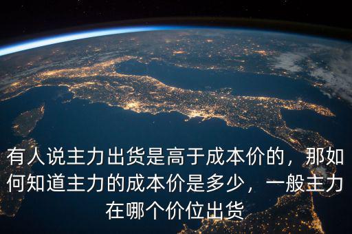 有人說(shuō)主力出貨是高于成本價(jià)的，那如何知道主力的成本價(jià)是多少，一般主力在哪個(gè)價(jià)位出貨