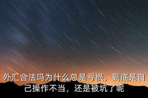 外匯合法嗎為什么總是虧損，到底是自己操作不當(dāng)，還是被坑了呢