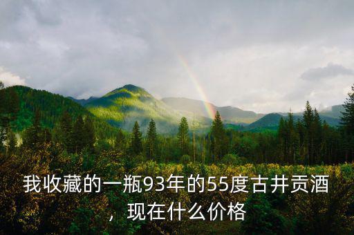 我收藏的一瓶93年的55度古井貢酒，現(xiàn)在什么價格