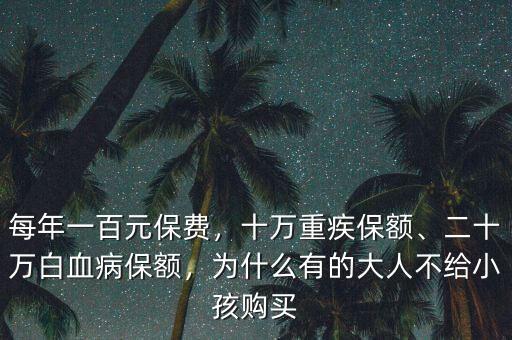 每年一百元保費(fèi)，十萬重疾保額、二十萬白血病保額，為什么有的大人不給小孩購買