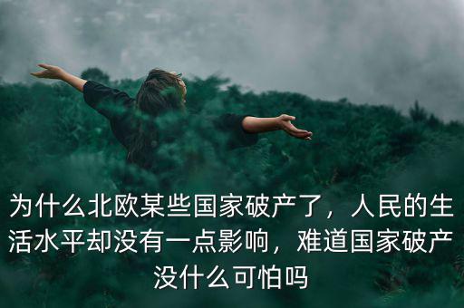 為什么北歐某些國家破產(chǎn)了，人民的生活水平卻沒有一點(diǎn)影響，難道國家破產(chǎn)沒什么可怕嗎