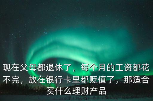 現(xiàn)在父母都退休了，每個月的工資都花不完，放在銀行卡里都貶值了，那適合買什么理財產(chǎn)品