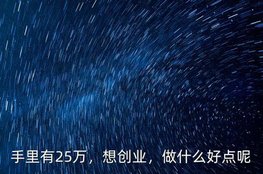 手里有25萬，想創(chuàng)業(yè)，做什么好點(diǎn)呢