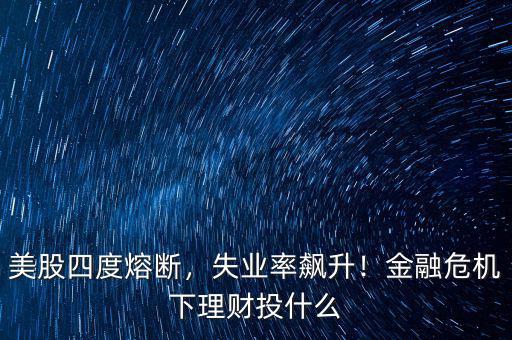 美股四度熔斷，失業(yè)率飆升！金融危機(jī)下理財(cái)投什么