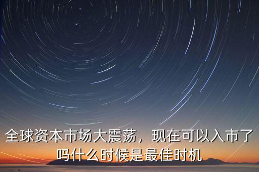 全球資本市場(chǎng)大震蕩，現(xiàn)在可以入市了嗎什么時(shí)候是最佳時(shí)機(jī)