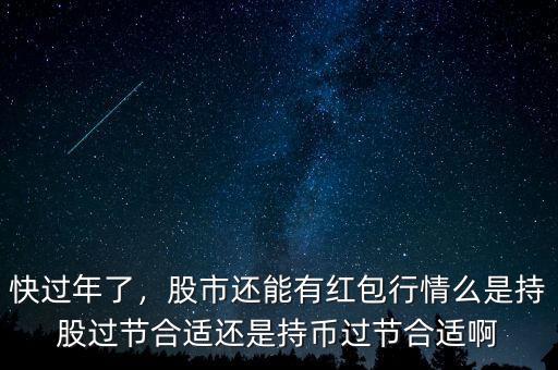 快過年了，股市還能有紅包行情么是持股過節(jié)合適還是持幣過節(jié)合適啊