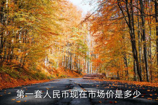第一套人民幣現(xiàn)在市場(chǎng)價(jià)是多少
