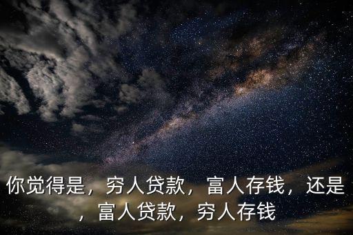 你覺得是，窮人貸款，富人存錢，還是，富人貸款，窮人存錢