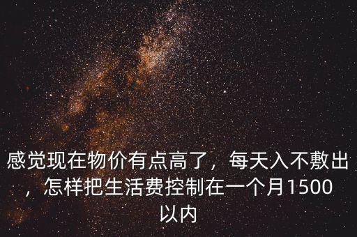 感覺現(xiàn)在物價有點高了，每天入不敷出，怎樣把生活費控制在一個月1500以內(nèi)