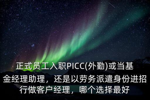正式員工入職PICC(外勤)或當(dāng)基金經(jīng)理助理，還是以勞務(wù)派遣身份進(jìn)招行做客戶經(jīng)理，哪個選擇最好