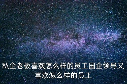 私企老板喜歡怎么樣的員工國企領導又喜歡怎么樣的員工