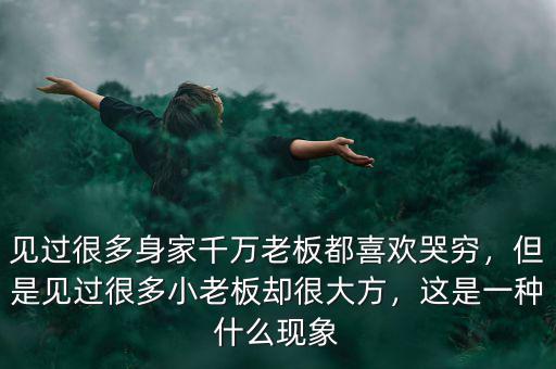 見過很多身家千萬老板都喜歡哭窮，但是見過很多小老板卻很大方，這是一種什么現(xiàn)象