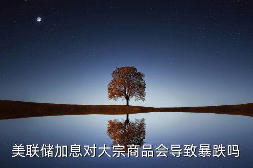 美聯儲加息對大宗商品會導致暴跌嗎
