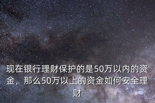 現(xiàn)在銀行理財(cái)保護(hù)的是50萬(wàn)以內(nèi)的資金，那么50萬(wàn)以上的資金如何安全理財(cái)