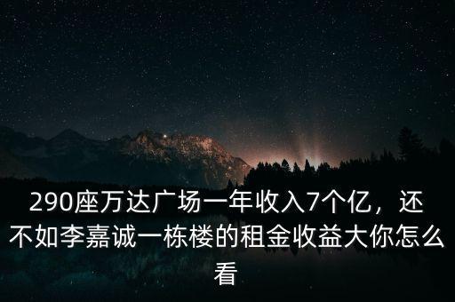 290座萬達(dá)廣場一年收入7個億，還不如李嘉誠一棟樓的租金收益大你怎么看