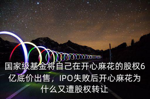 國家級基金將自己在開心麻花的股權(quán)6億底價出售，IPO失敗后開心麻花為什么又遭股權(quán)轉(zhuǎn)讓