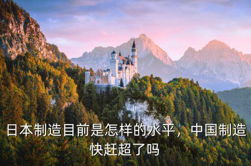 日本制造目前是怎樣的水平，中國制造快趕超了嗎