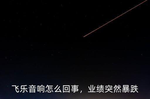 飛樂(lè)音響怎么回事，業(yè)績(jī)突然暴跌