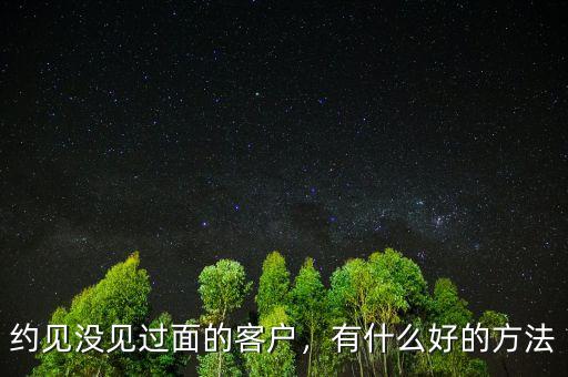 約見(jiàn)沒(méi)見(jiàn)過(guò)面的客戶(hù)，有什么好的方法