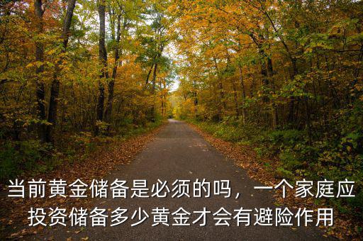 當(dāng)前黃金儲備是必須的嗎，一個(gè)家庭應(yīng)投資儲備多少黃金才會有避險(xiǎn)作用