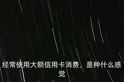 經(jīng)常使用大額信用卡消費，是種什么感覺
