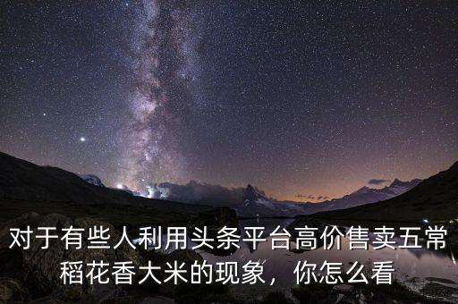 對(duì)于有些人利用頭條平臺(tái)高價(jià)售賣(mài)五常稻花香大米的現(xiàn)象，你怎么看