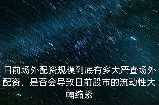目前場外配資規(guī)模到底有多大嚴(yán)查場外配資，是否會導(dǎo)致目前股市的流動性大幅縮緊