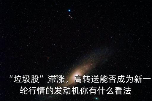 “垃圾股”滯漲，高轉(zhuǎn)送能否成為新一輪行情的發(fā)動機你有什么看法