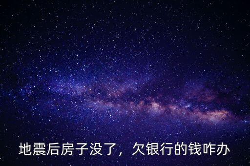 地震后房子沒(méi)了，欠銀行的錢咋辦