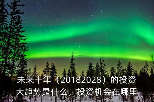 未來(lái)十年（20182028）的投資大趨勢(shì)是什么，投資機(jī)會(huì)在哪里