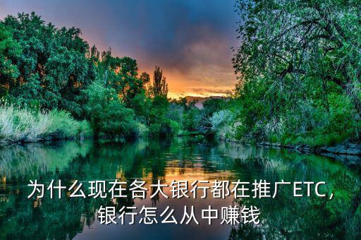 為什么現(xiàn)在各大銀行都在推廣ETC，銀行怎么從中賺錢