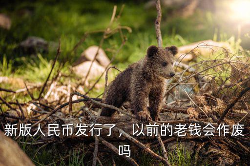新版人民幣發(fā)行了，以前的老錢會作廢嗎