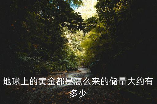 地球的黃金有多少,地球上的黃金都是怎么來的