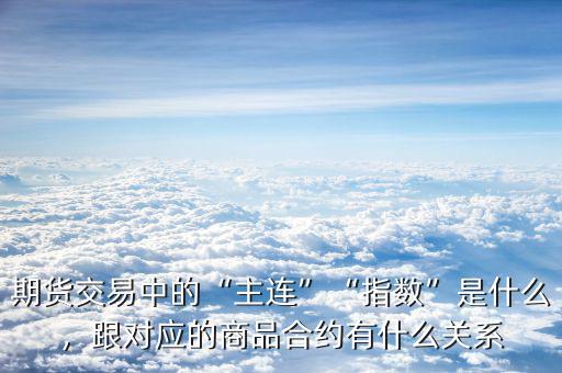 期貨交易中的“主連”“指數(shù)”是什么，跟對(duì)應(yīng)的商品合約有什么關(guān)系