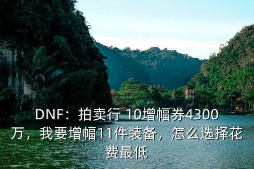 DNF：拍賣行 10增幅券4300萬(wàn)，我要增幅11件裝備，怎么選擇花費(fèi)最低