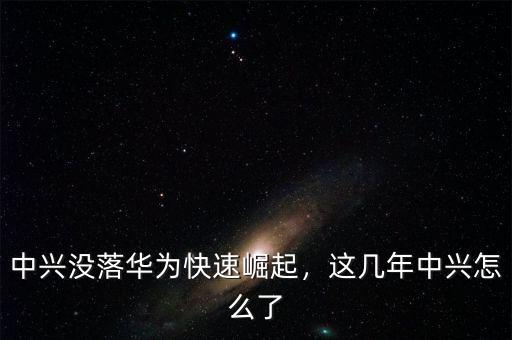 中興沒落華為快速崛起，這幾年中興怎么了